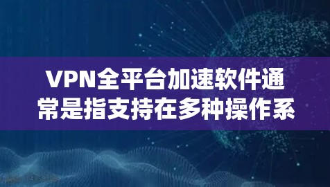 VPN全平台加速软件通常是指支持在多种操作系统和设备上的VPN客户端软件，它可以让用户在不同平台上使用同一个VPN账号或配置，实现跨平台的网络加速和安全保护。以下是一些常见的VPN全平台加速软件推荐
