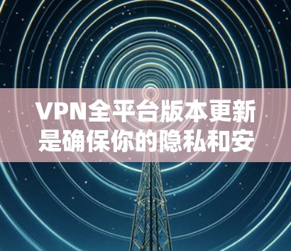 VPN全平台版本更新是确保你的隐私和安全的重要部分。以下是各个主要平台的最新VPN版本信息