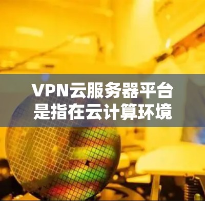 VPN云服务器平台是指在云计算环境中提供VPN服务的解决方案，旨在为用户提供安全的网络连接。以下是对VPN云服务器平台的详细分析