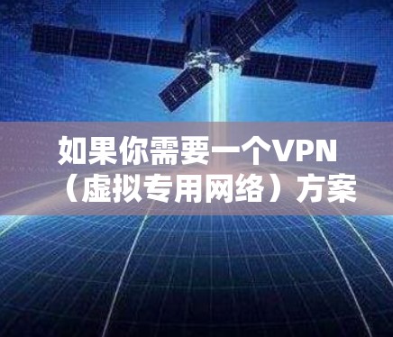 如果你需要一个VPN（虚拟专用网络）方案来实现高清视频的安全传输或观看，以下是一个详细的方案设计，涵盖了关键的功能和技术点