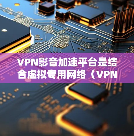 VPN影音加速平台是结合虚拟专用网络（VPN）技术和影音内容加速的综合服务，旨在提升影音流的播放质量和访问体验。以下是对VPN影音加速平台的详细分析