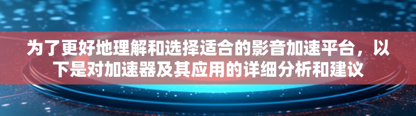 为了更好地理解和选择适合的影音加速平台，以下是对加速器及其应用的详细分析和建议