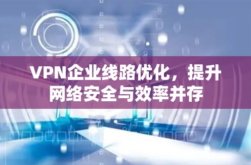 VPN企业线路优化，提升网络安全与效率并存