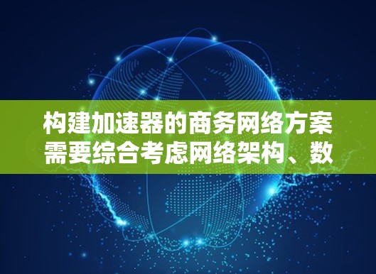 构建加速器的商务网络方案需要综合考虑网络架构、数据传输效率、安全性、扩展性等多个方面。以下是一个全面的商务网络方案框架，供参考
