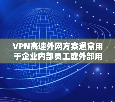 VPN高速外网方案通常用于企业内部员工或外部用户远程访问内部网络的需求，以下是一个详细的VPN高速外网方案设计，包括配置方法和优化建议