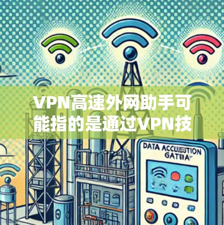 VPN高速外网助手可能指的是通过VPN技术来加速外网访问的工具或方法。以下是一些相关的解释和可能的解决方案