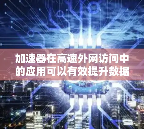 加速器在高速外网访问中的应用可以有效提升数据传输的速度和效率。以下是一些关键点和解决方案