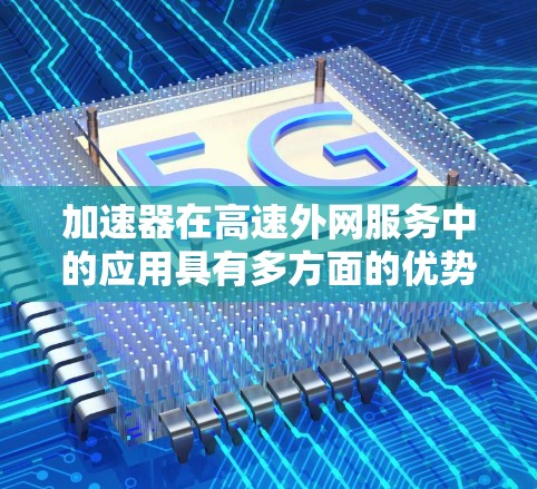加速器在高速外网服务中的应用具有多方面的优势，以下是对加速器及其应用的详细分析