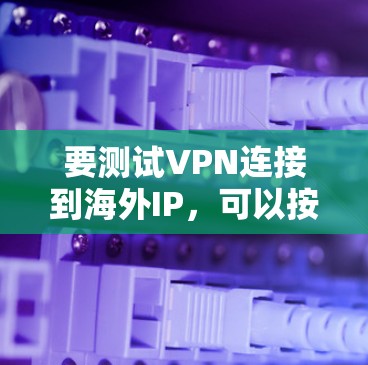 要测试VPN连接到海外IP，可以按照以下步骤进行