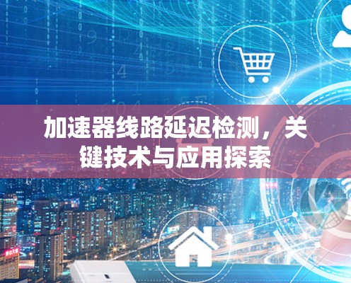 加速器线路延迟检测，关键技术与应用探索