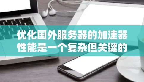 优化国外服务器的加速器性能是一个复杂但关键的任务，可以从以下几个关键方面入手，以确保应用在国际服务器环境下的高效运行