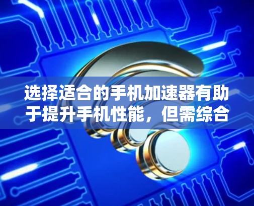 选择适合的手机加速器有助于提升手机性能，但需综合考虑需求、品牌、性能、兼容性、价格、安装方式以及用户反馈。以下是根据您的需求和思考过程整理的建议步骤