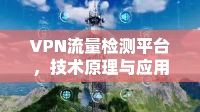 VPN流量检测平台，技术原理与应用场景分析
