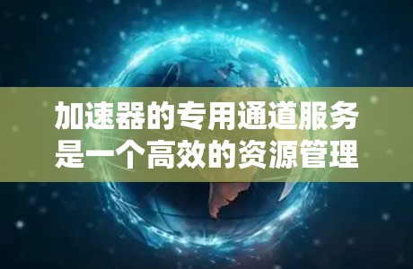 加速器的专用通道服务是一个高效的资源管理和优化功能，旨在为特定应用或数据路径提供专门的加速支持，从而提升整体系统性能。以下是对该服务的详细分析和总结