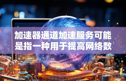 加速器通道加速服务可能是指一种用于提高网络数据传输效率的技术或服务。以下是一些可能的解释和相关信息
