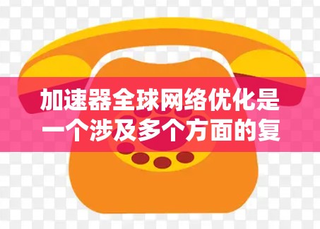 加速器全球网络优化是一个涉及多个方面的复杂任务，旨在通过加速器技术提升全球网络的整体性能。以下是对加速器全球网络优化的系统总结