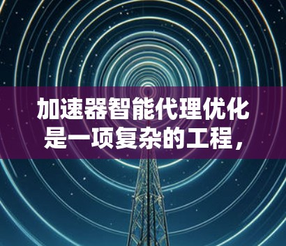 加速器智能代理优化是一项复杂的工程，涉及多个方面的技术与方法。以下是对这一概念的详细分析和总结