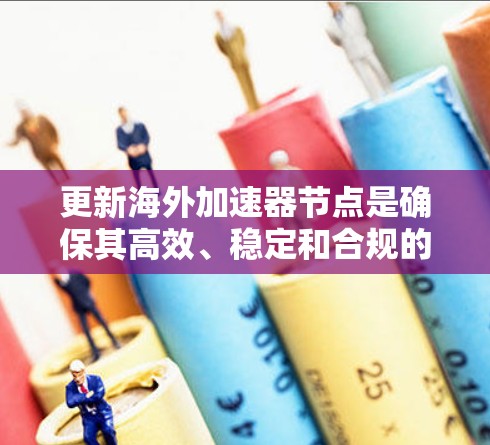 更新海外加速器节点是确保其高效、稳定和合规的关键步骤。以下是详细的步骤和考虑因素