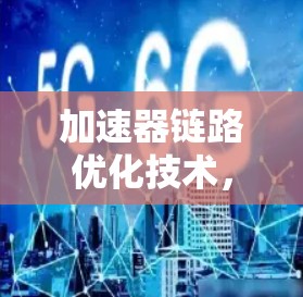 加速器链路优化技术，提升网络性能的关键