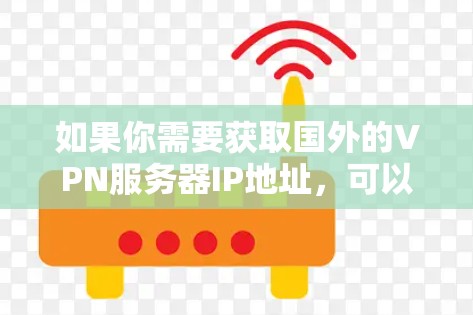 如果你需要获取国外的VPN服务器IP地址，可以通过以下几种方式获取