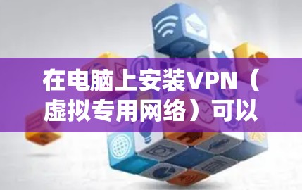 在电脑上安装VPN（虚拟专用网络）可以帮助你访问受限制的网站或加密你的网络连接。以下是安装VPN的基本步骤，假设你使用的是Windows系统