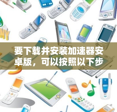 要下载并安装加速器安卓版，可以按照以下步骤操作