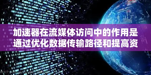 加速器在流媒体访问中的作用是通过优化数据传输路径和提高资源分配效率，显著提升用户体验。以下是对加速器的详细分析