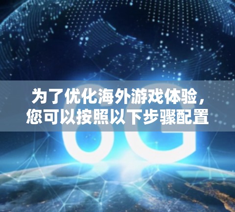 为了优化海外游戏体验，您可以按照以下步骤配置和使用VPN