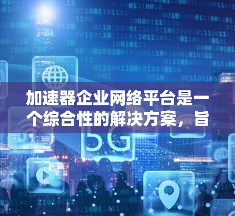 加速器企业网络平台是一个综合性的解决方案，旨在通过先进技术提升企业的网络管理和性能，适用于多个行业和复杂的网络环境。以下是对该平台的详细总结