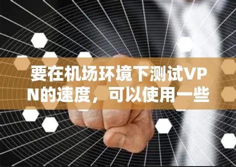 要在机场环境下测试VPN的速度，可以使用一些专业的测速软件。以下是一些常用的工具，并简要说明它们的特点和适用场景