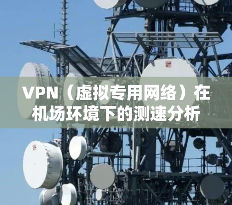 VPN（虚拟专用网络）在机场环境下的测速分析可以从多个方面进行，包括网络环境、连接质量、速度测试方法等。以下是一些相关分析点和建议