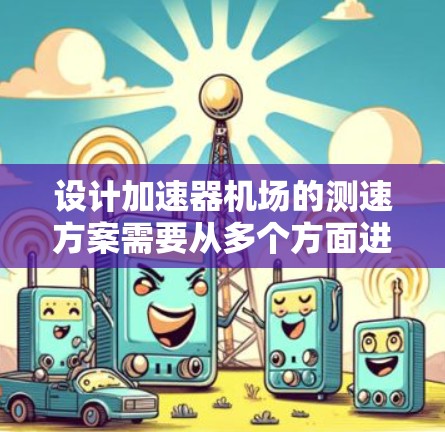 设计加速器机场的测速方案需要从多个方面进行详细规划，以确保测试的全面性和准确性。以下是一个结构化的测速方案设计