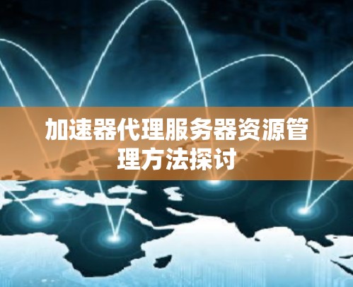 加速器代理服务器资源管理方法探讨