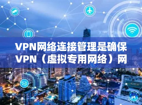 VPN网络连接管理是确保VPN（虚拟专用网络）网络的安全、稳定和高效运行的关键过程。以下是VPN网络连接管理的主要方面