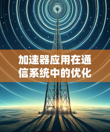 加速器应用在通信系统中的优化与趋势