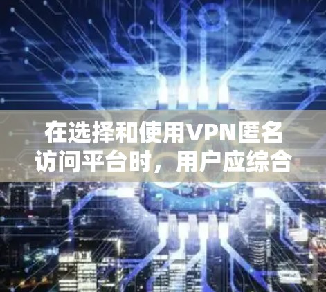 在选择和使用VPN匿名访问平台时，用户应综合考虑多个关键因素，以确保既能有效保护隐私，又能遵守相关法律法规，提供良好的使用体验。以下是对各个方面的详细分析和建议