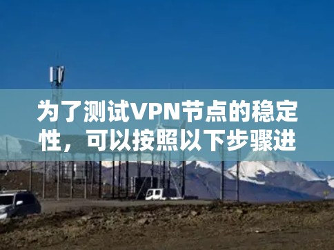 为了测试VPN节点的稳定性，可以按照以下步骤进行