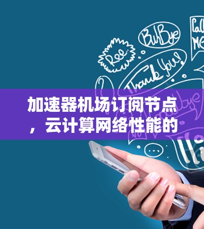 加速器<strong>机场订阅</strong>节点，云计算网络性能的革命性突破