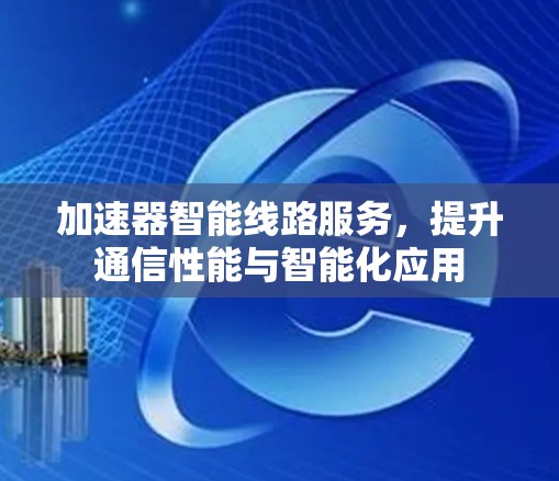 加速器智能线路服务，提升通信性能与智能化应用