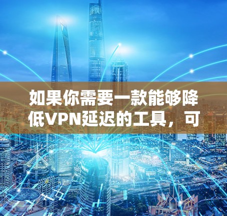 如果你需要一款能够降低VPN延迟的工具，可以考虑以下几种方法或工具