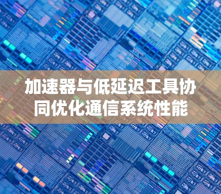 加速器与低延迟工具协同优化通信系统性能