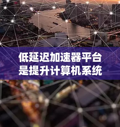低延迟加速器平台是提升计算机系统性能的关键技术，广泛应用于多个领域。以下是对该领域的详细分析和总结