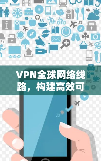 VPN全球网络线路，构建高效可靠的通信基础