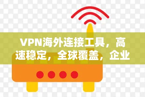 VPN海外连接工具，高速稳定，全球覆盖，企业级安全
