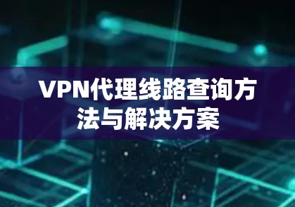 VPN代理线路查询方法与解决方案