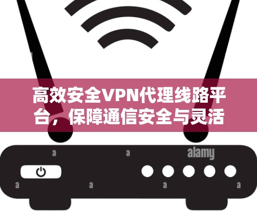 高效安全VPN代理线路平台，保障通信安全与灵活性