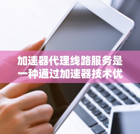 加速器代理线路服务是一种通过加速器技术优化网络连接的服务，旨在提升数据传输速度和效率，适用于需要高性能网络连接的企业。以下是对此服务的详细分析