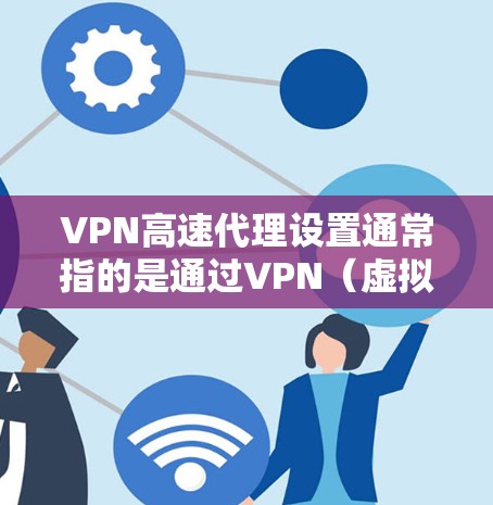 VPN高速代理设置通常指的是通过VPN（虚拟专用网络）来配置一个高速代理服务器，以加速网络连接或保护隐私。以下是一个常见的VPN高速代理设置步骤指南