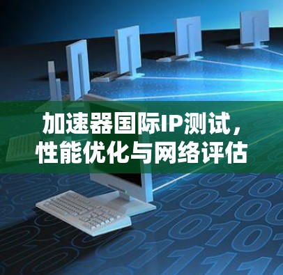 加速器国际IP测试，性能优化与网络评估