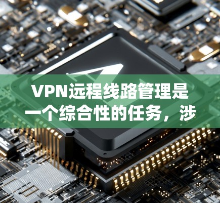 VPN远程线路管理是一个综合性的任务，涉及多个步骤和知识点。以下是对该过程的系统化总结
